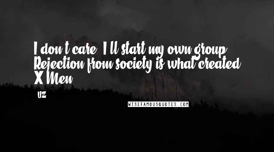 LIZ Quotes: I don't care. I'll start my own group. Rejection from society is what created X-Men!