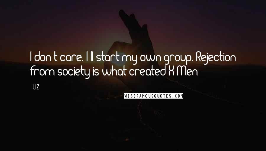 LIZ Quotes: I don't care. I'll start my own group. Rejection from society is what created X-Men!
