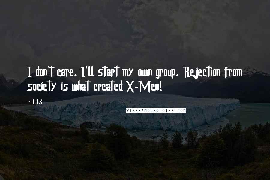 LIZ Quotes: I don't care. I'll start my own group. Rejection from society is what created X-Men!