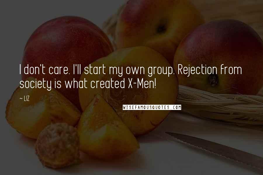 LIZ Quotes: I don't care. I'll start my own group. Rejection from society is what created X-Men!