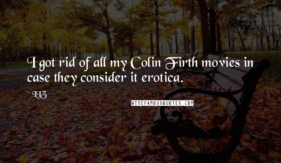 LIZ Quotes: I got rid of all my Colin Firth movies in case they consider it erotica.