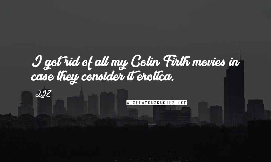 LIZ Quotes: I got rid of all my Colin Firth movies in case they consider it erotica.