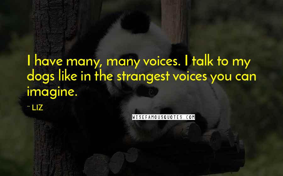 LIZ Quotes: I have many, many voices. I talk to my dogs like in the strangest voices you can imagine.