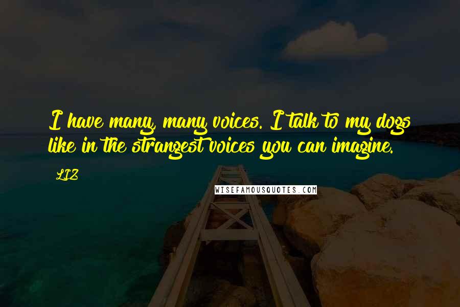 LIZ Quotes: I have many, many voices. I talk to my dogs like in the strangest voices you can imagine.