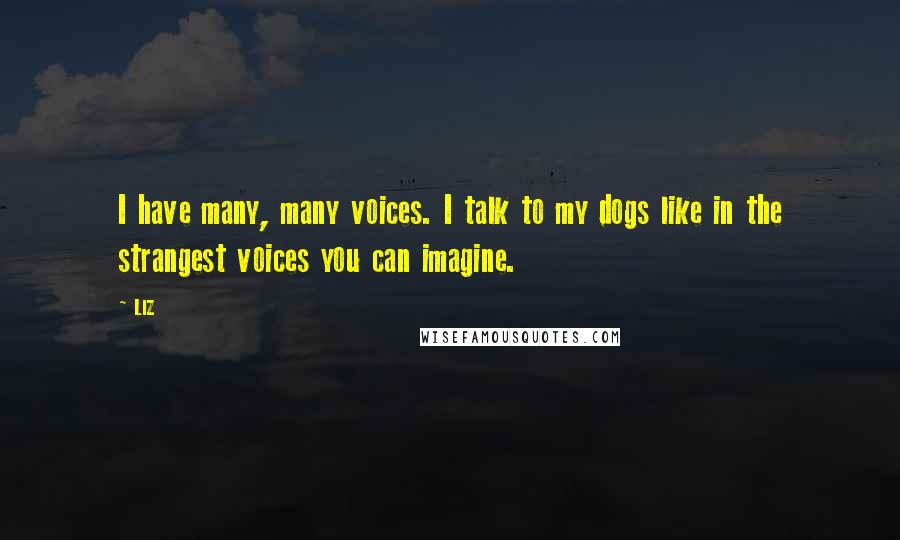 LIZ Quotes: I have many, many voices. I talk to my dogs like in the strangest voices you can imagine.