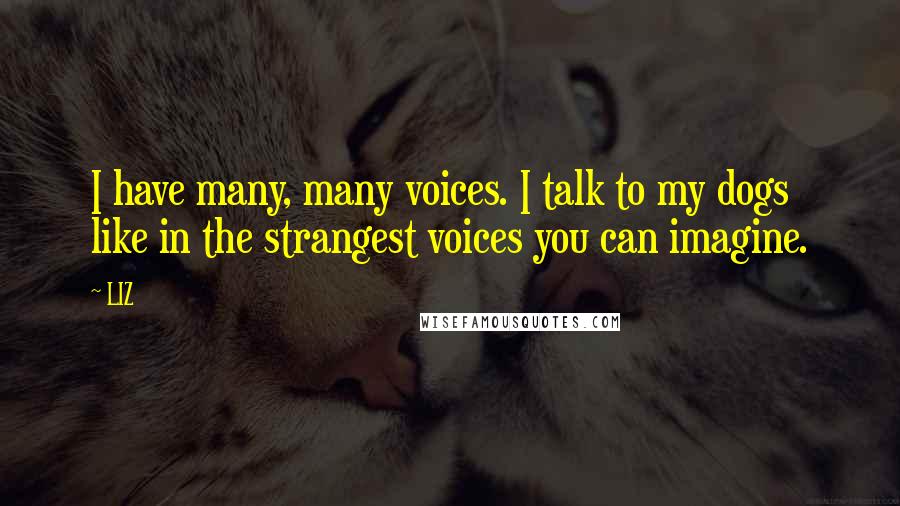 LIZ Quotes: I have many, many voices. I talk to my dogs like in the strangest voices you can imagine.