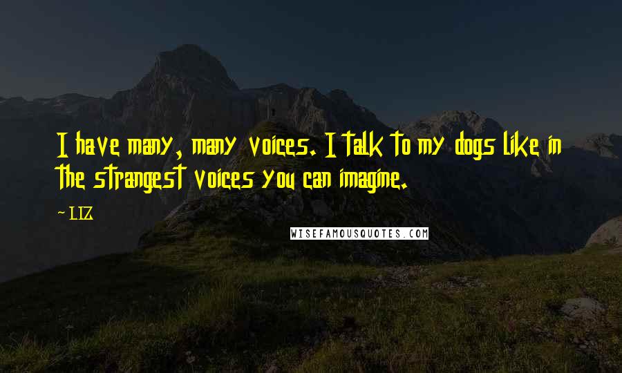 LIZ Quotes: I have many, many voices. I talk to my dogs like in the strangest voices you can imagine.