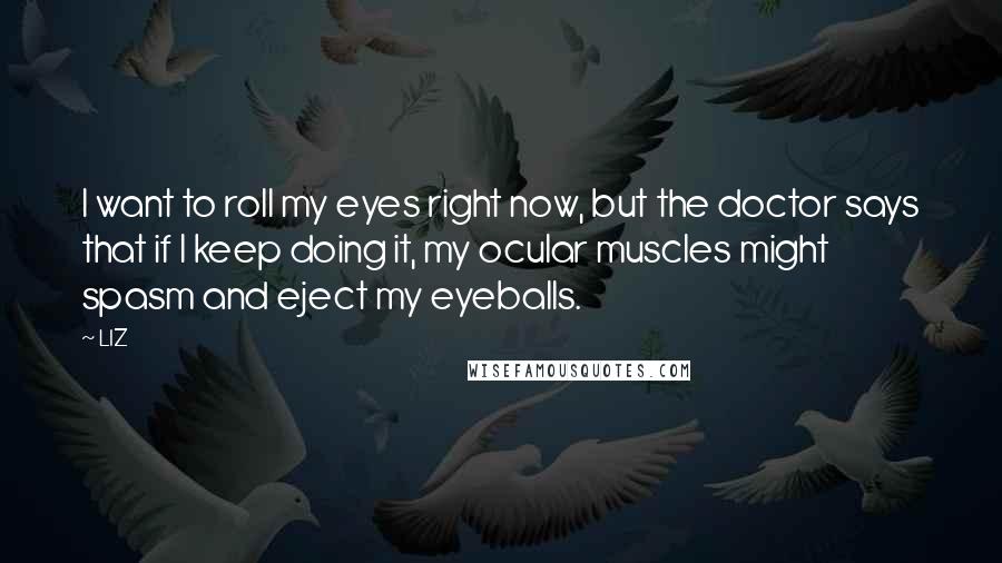 LIZ Quotes: I want to roll my eyes right now, but the doctor says that if I keep doing it, my ocular muscles might spasm and eject my eyeballs.