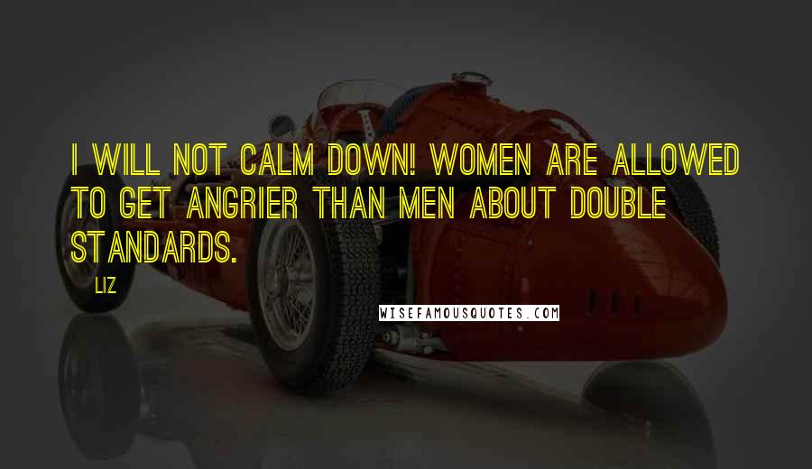 LIZ Quotes: I will not calm down! Women are allowed to get angrier than men about double standards.