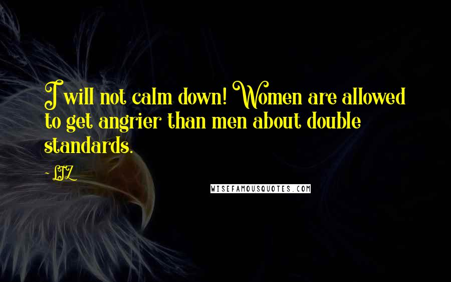 LIZ Quotes: I will not calm down! Women are allowed to get angrier than men about double standards.