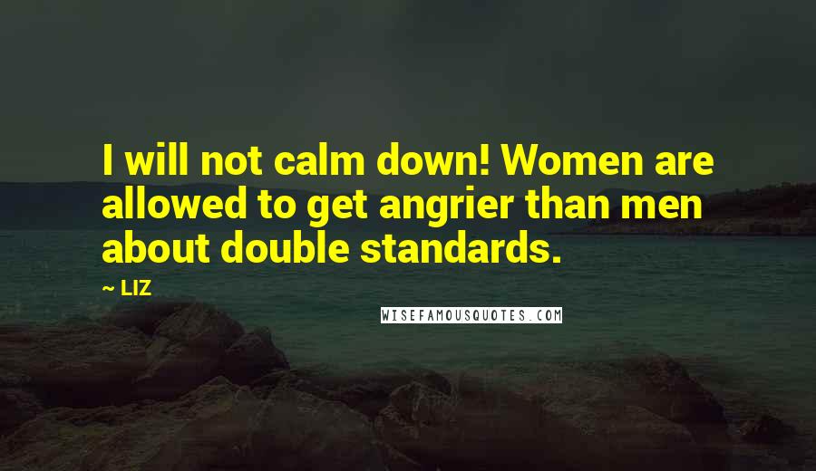 LIZ Quotes: I will not calm down! Women are allowed to get angrier than men about double standards.