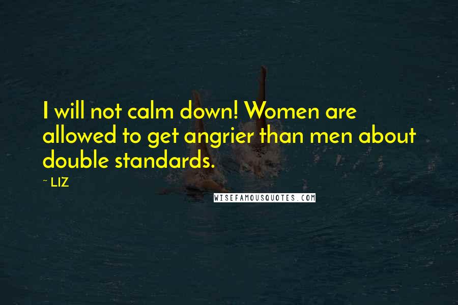 LIZ Quotes: I will not calm down! Women are allowed to get angrier than men about double standards.