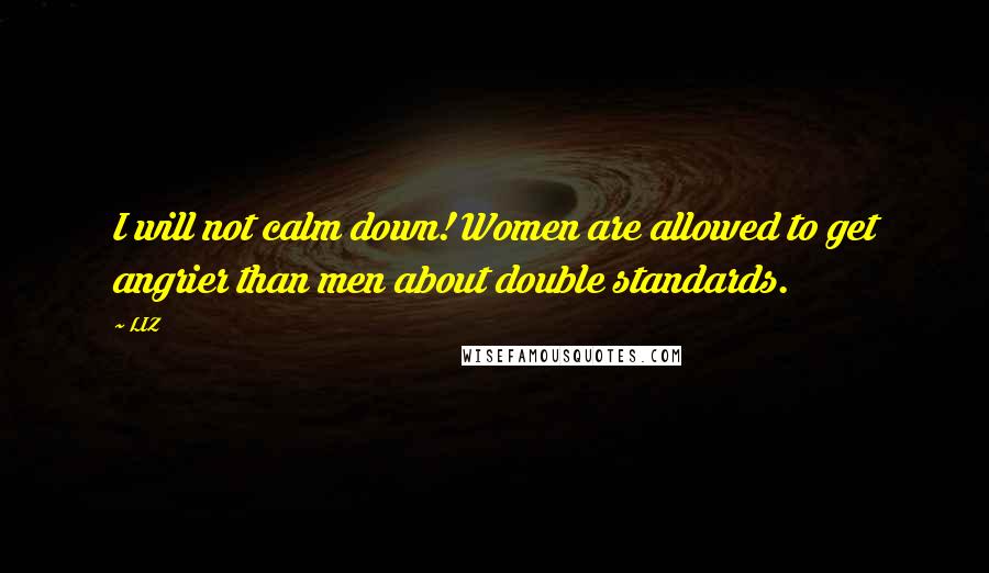 LIZ Quotes: I will not calm down! Women are allowed to get angrier than men about double standards.