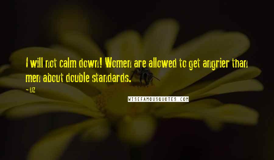 LIZ Quotes: I will not calm down! Women are allowed to get angrier than men about double standards.