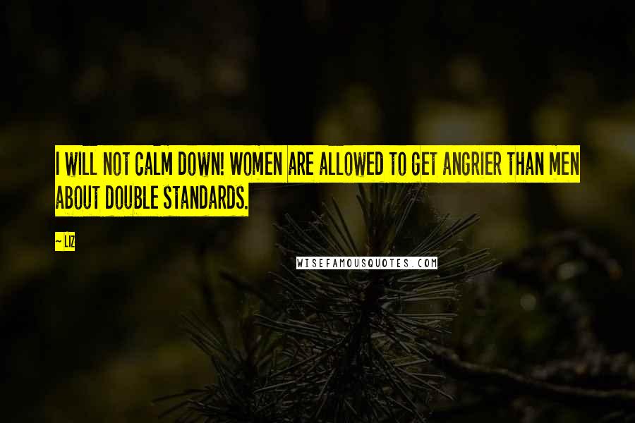 LIZ Quotes: I will not calm down! Women are allowed to get angrier than men about double standards.