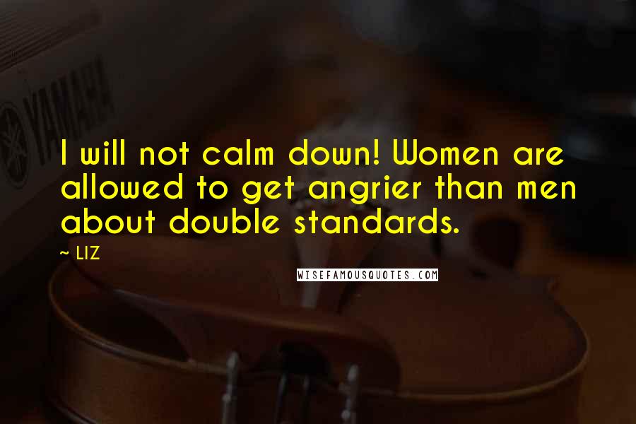LIZ Quotes: I will not calm down! Women are allowed to get angrier than men about double standards.