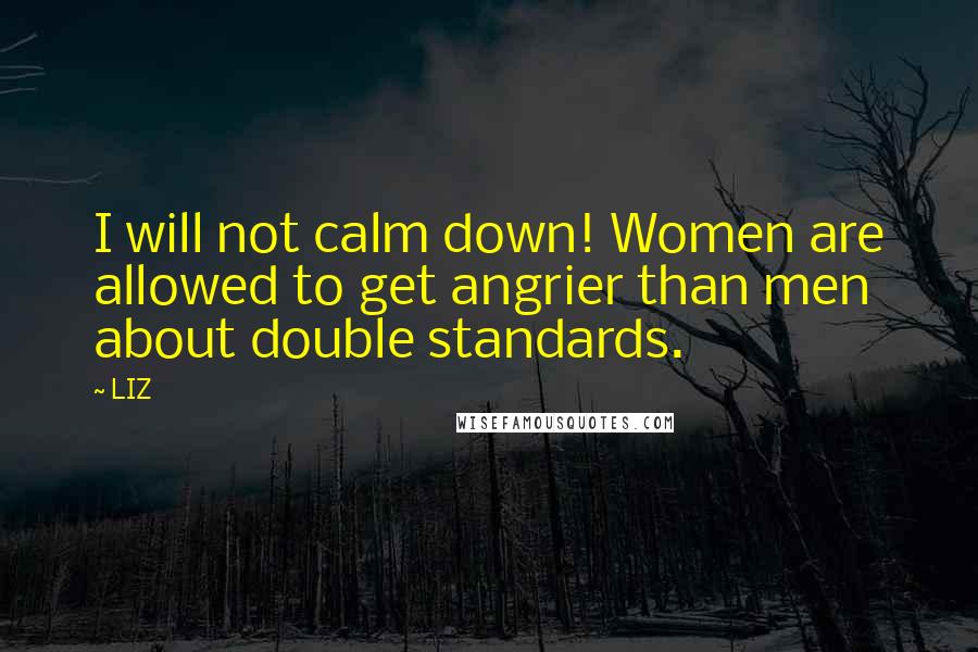 LIZ Quotes: I will not calm down! Women are allowed to get angrier than men about double standards.