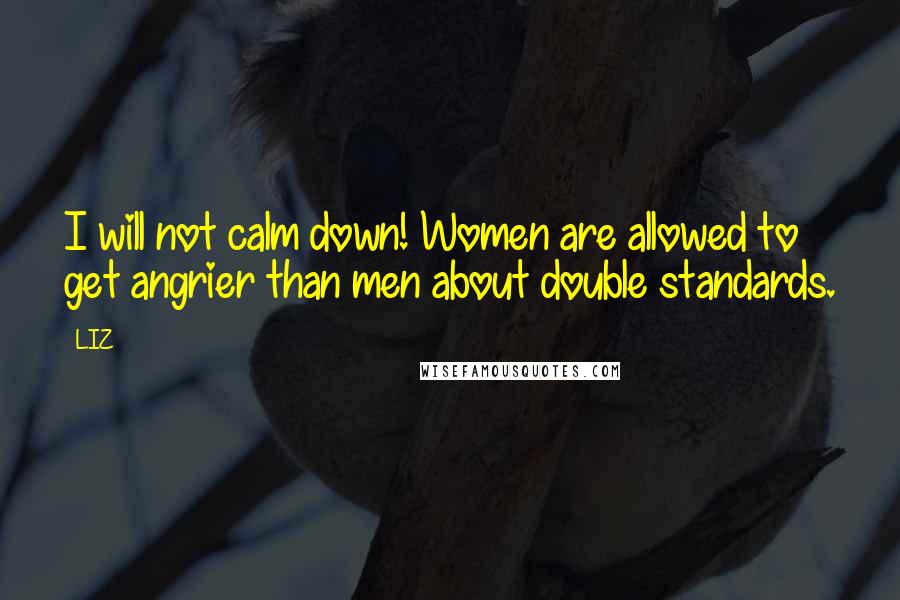 LIZ Quotes: I will not calm down! Women are allowed to get angrier than men about double standards.