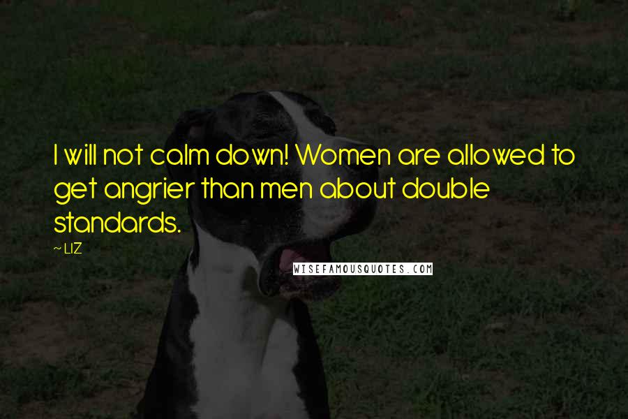 LIZ Quotes: I will not calm down! Women are allowed to get angrier than men about double standards.
