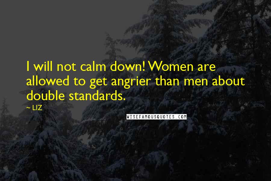 LIZ Quotes: I will not calm down! Women are allowed to get angrier than men about double standards.