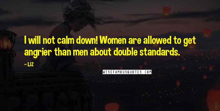 LIZ Quotes: I will not calm down! Women are allowed to get angrier than men about double standards.