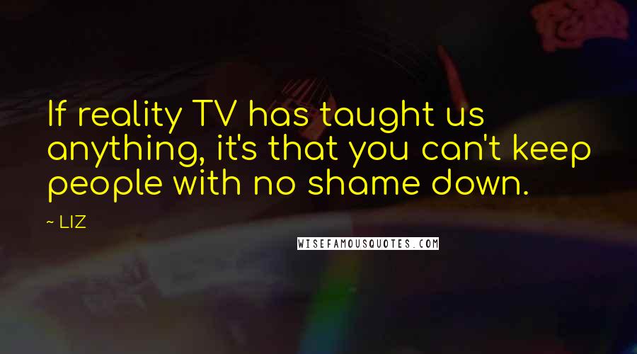 LIZ Quotes: If reality TV has taught us anything, it's that you can't keep people with no shame down.
