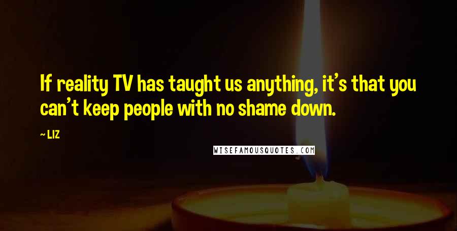 LIZ Quotes: If reality TV has taught us anything, it's that you can't keep people with no shame down.