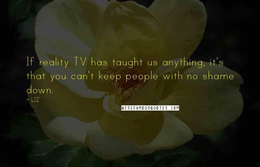 LIZ Quotes: If reality TV has taught us anything, it's that you can't keep people with no shame down.