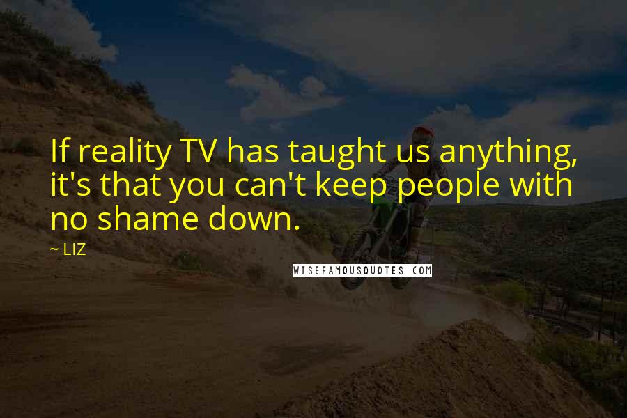 LIZ Quotes: If reality TV has taught us anything, it's that you can't keep people with no shame down.