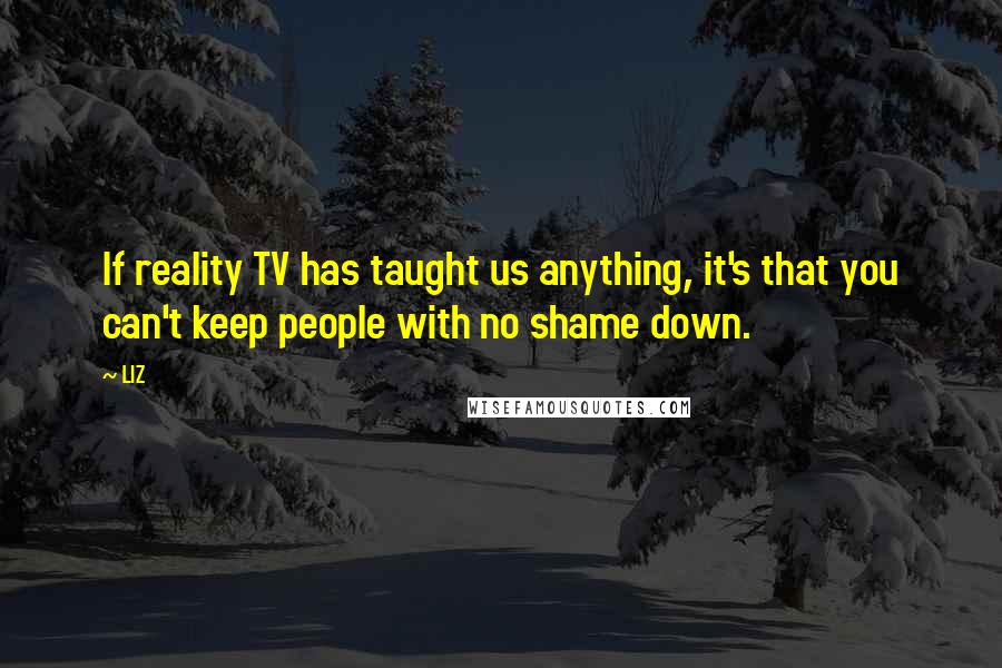 LIZ Quotes: If reality TV has taught us anything, it's that you can't keep people with no shame down.
