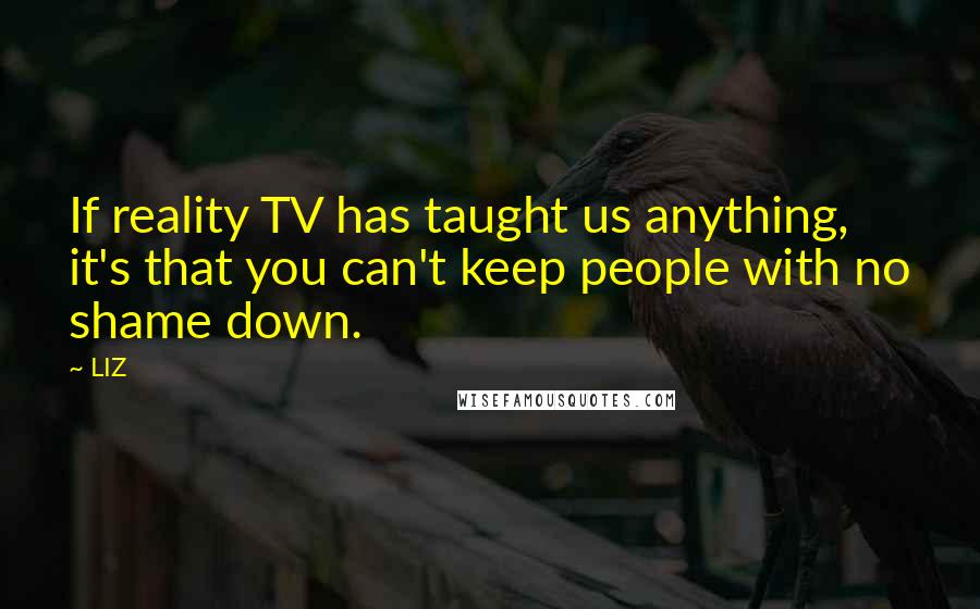 LIZ Quotes: If reality TV has taught us anything, it's that you can't keep people with no shame down.