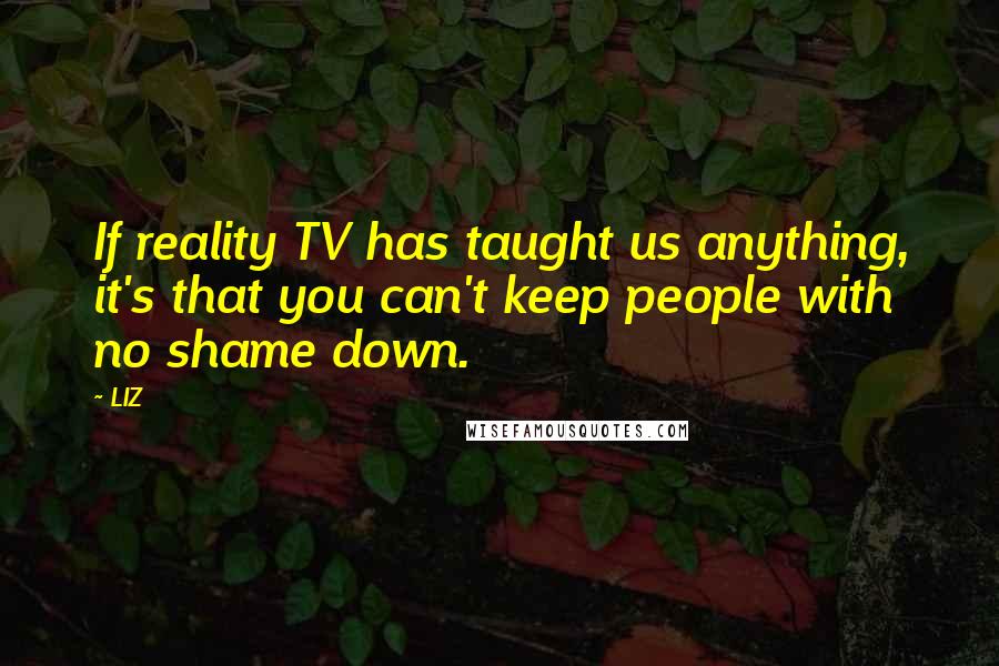 LIZ Quotes: If reality TV has taught us anything, it's that you can't keep people with no shame down.