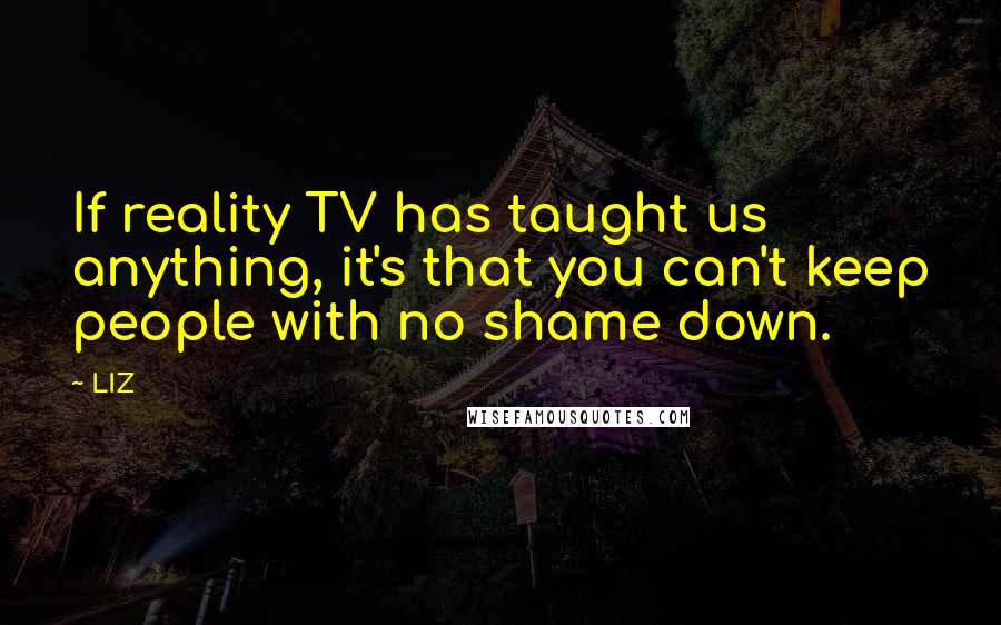 LIZ Quotes: If reality TV has taught us anything, it's that you can't keep people with no shame down.