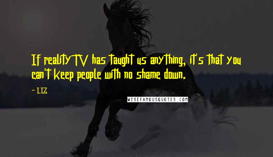 LIZ Quotes: If reality TV has taught us anything, it's that you can't keep people with no shame down.