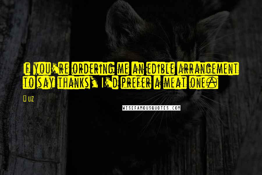 LIZ Quotes: If you're ordering me an edible arrangement to say thanks, I'd prefer a meat one.