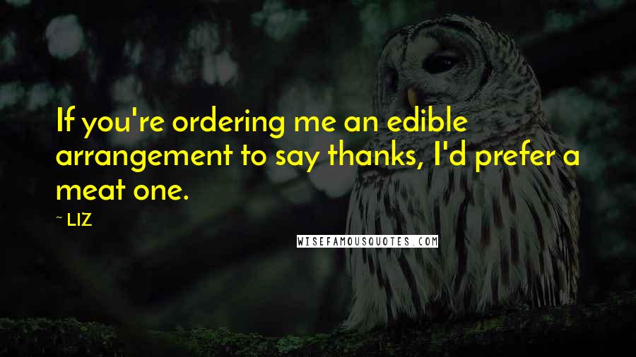 LIZ Quotes: If you're ordering me an edible arrangement to say thanks, I'd prefer a meat one.