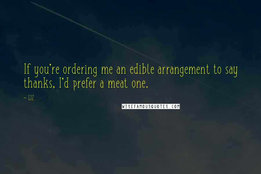 LIZ Quotes: If you're ordering me an edible arrangement to say thanks, I'd prefer a meat one.