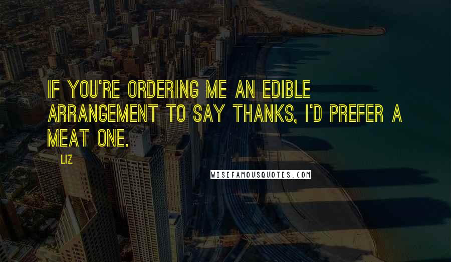 LIZ Quotes: If you're ordering me an edible arrangement to say thanks, I'd prefer a meat one.