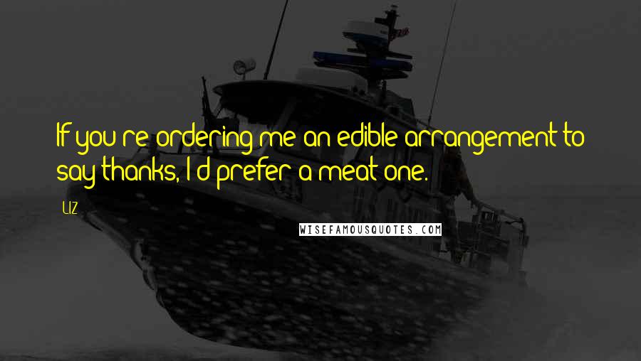 LIZ Quotes: If you're ordering me an edible arrangement to say thanks, I'd prefer a meat one.