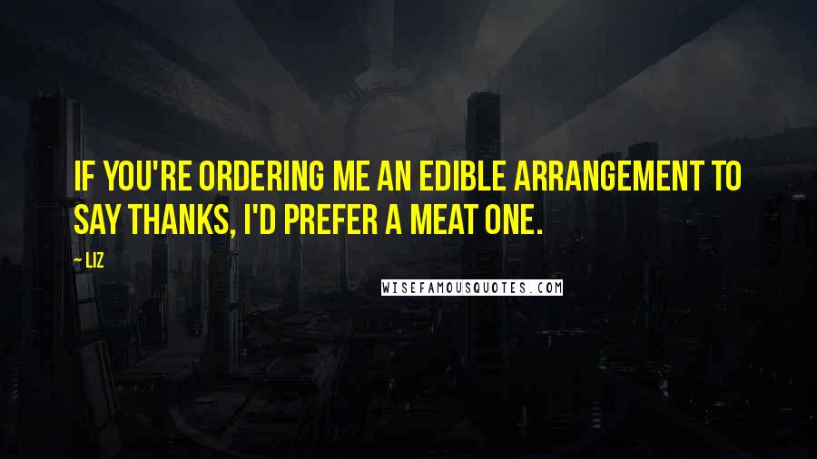 LIZ Quotes: If you're ordering me an edible arrangement to say thanks, I'd prefer a meat one.