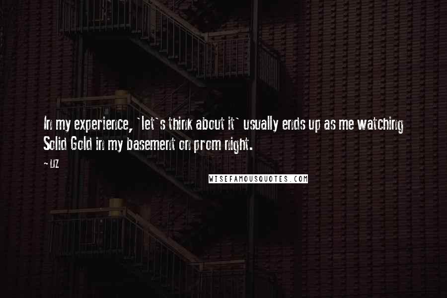 LIZ Quotes: In my experience, 'let's think about it' usually ends up as me watching Solid Gold in my basement on prom night.