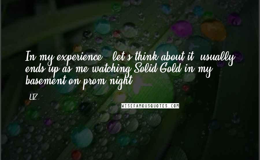 LIZ Quotes: In my experience, 'let's think about it' usually ends up as me watching Solid Gold in my basement on prom night.