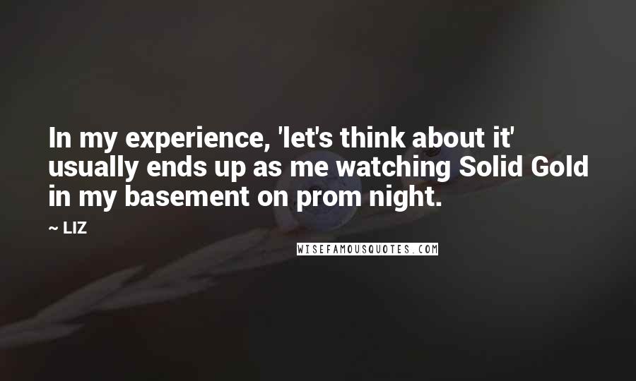 LIZ Quotes: In my experience, 'let's think about it' usually ends up as me watching Solid Gold in my basement on prom night.