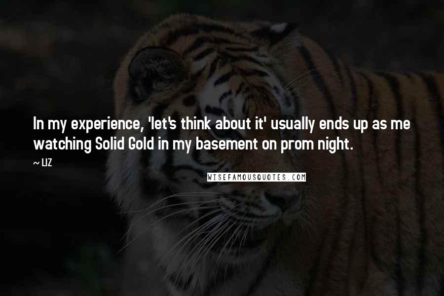 LIZ Quotes: In my experience, 'let's think about it' usually ends up as me watching Solid Gold in my basement on prom night.