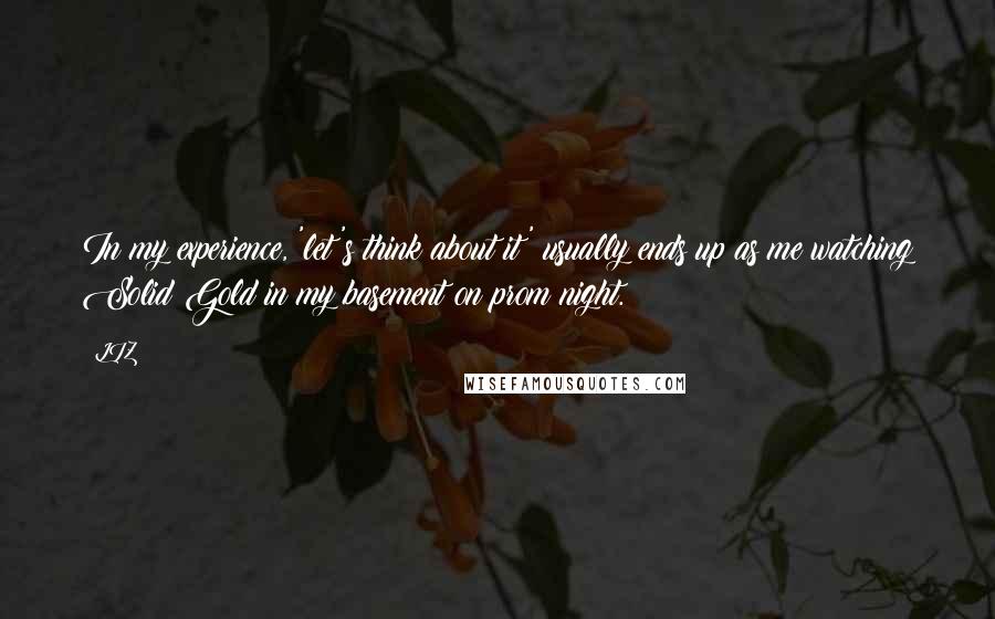 LIZ Quotes: In my experience, 'let's think about it' usually ends up as me watching Solid Gold in my basement on prom night.