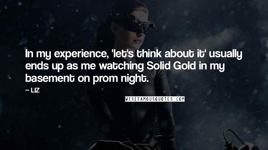 LIZ Quotes: In my experience, 'let's think about it' usually ends up as me watching Solid Gold in my basement on prom night.