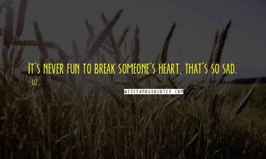 LIZ Quotes: It's never fun to break someone's heart, that's so sad.