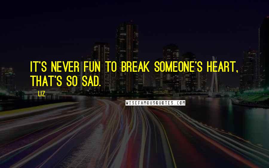 LIZ Quotes: It's never fun to break someone's heart, that's so sad.