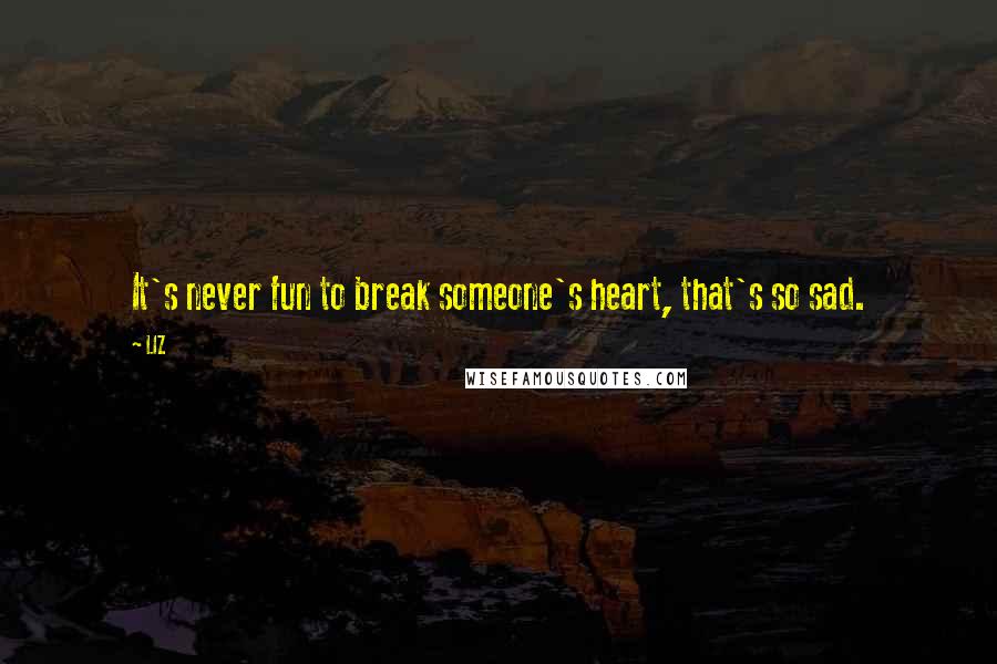 LIZ Quotes: It's never fun to break someone's heart, that's so sad.