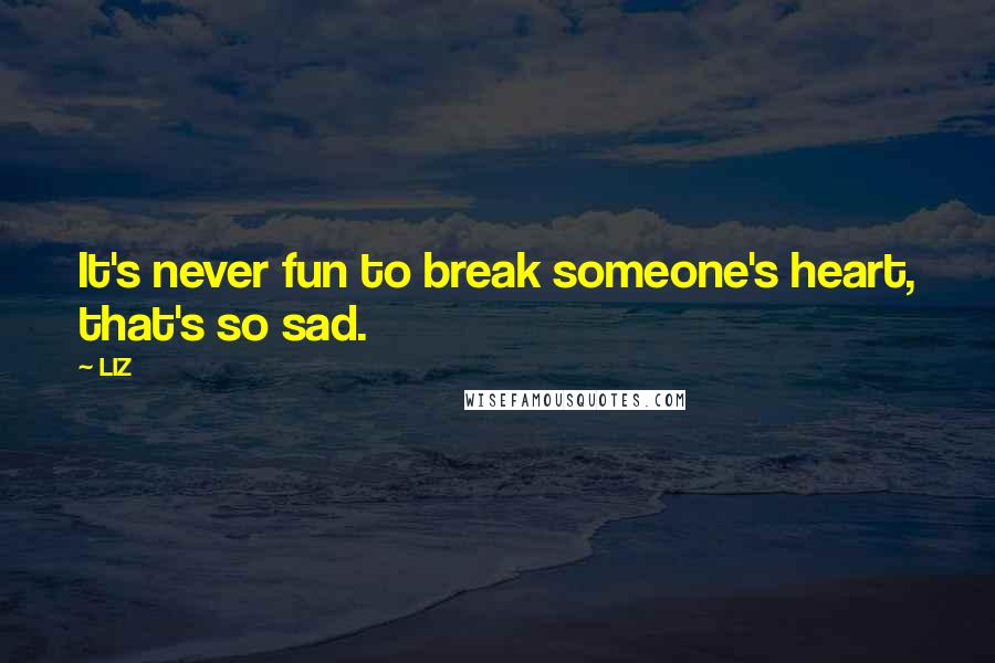 LIZ Quotes: It's never fun to break someone's heart, that's so sad.